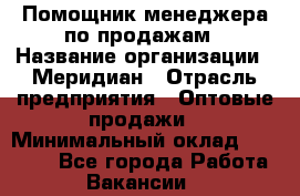 Помощник менеджера по продажам › Название организации ­ Меридиан › Отрасль предприятия ­ Оптовые продажи › Минимальный оклад ­ 15 000 - Все города Работа » Вакансии   